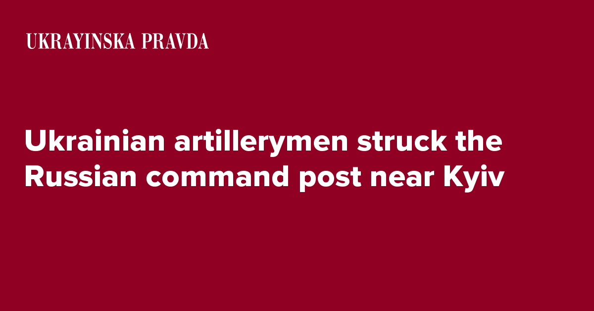 Ukrainian artillerymen struck the Russian command post near Kyiv ...