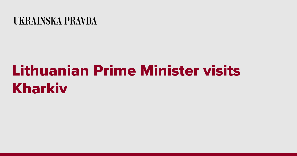 Lithuanian Prime Minister Visits Kharkiv Ukrainska Pravda 8298