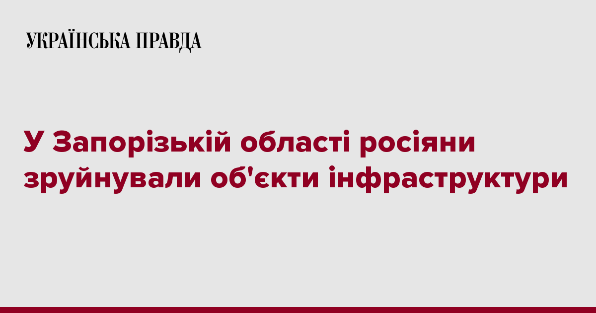 У Запорізькій області росіяни зруйнували обєкти інфраструктури Українська правда 