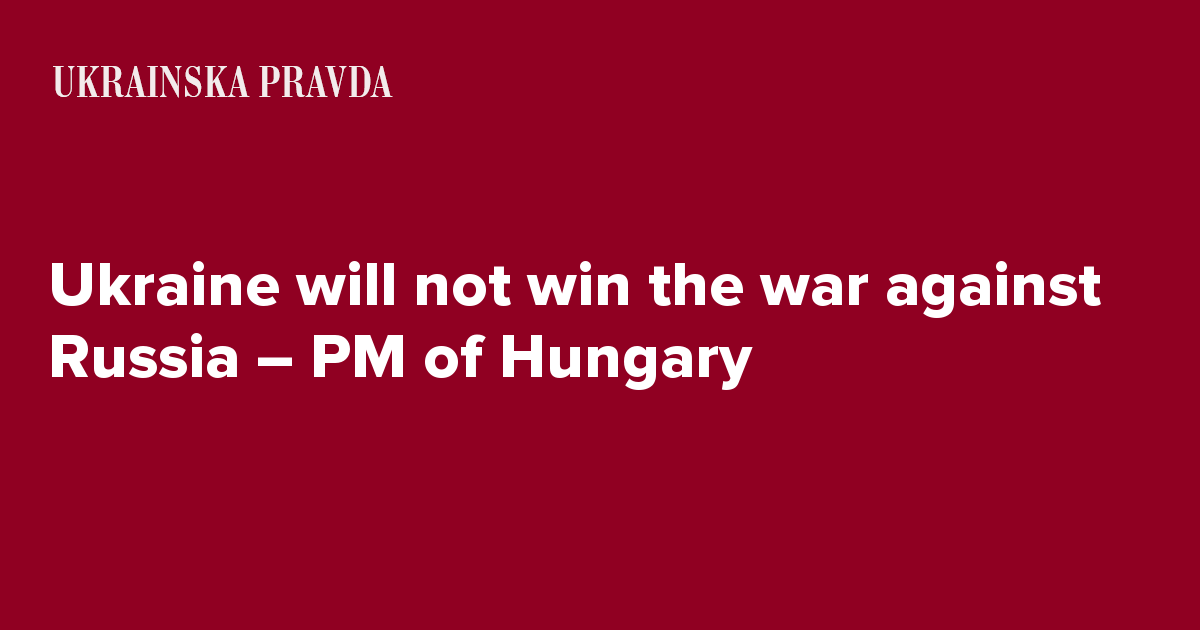 Ukraine will not win the war against Russia – PM of Hungary | Ukrainska ...