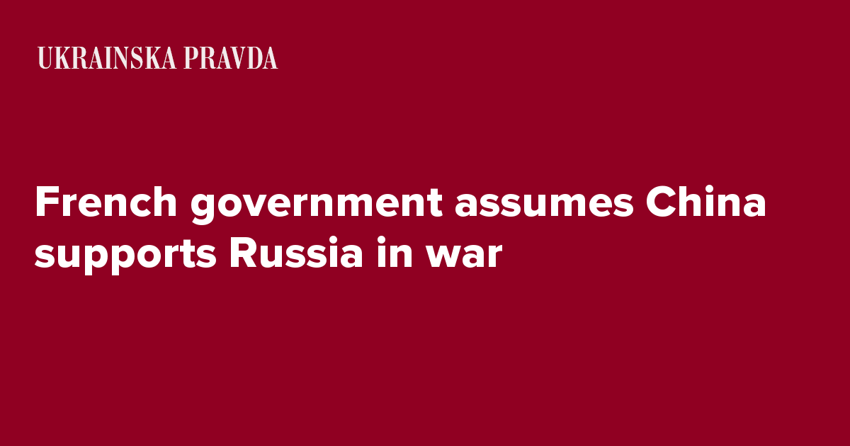French government assumes China supports Russia in war Ukrainska Pravda