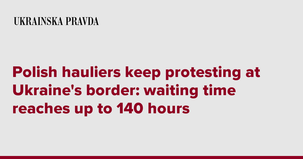 Polish hauliers keep protesting at Ukraine's border: waiting time reaches up to 140 hours