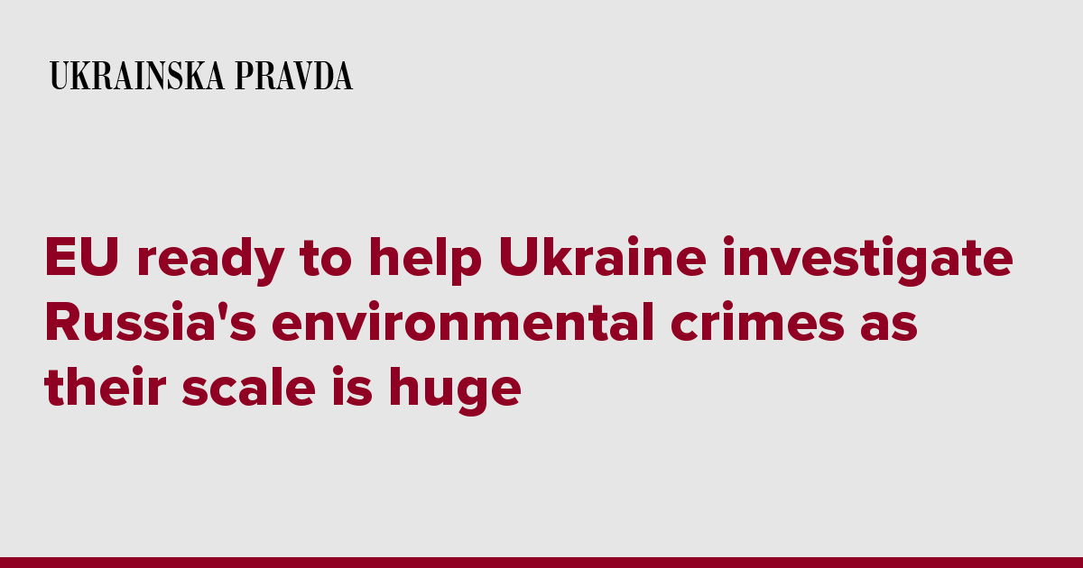 EU ready to help Ukraine investigate Russia's environmental crimes as their scale is huge