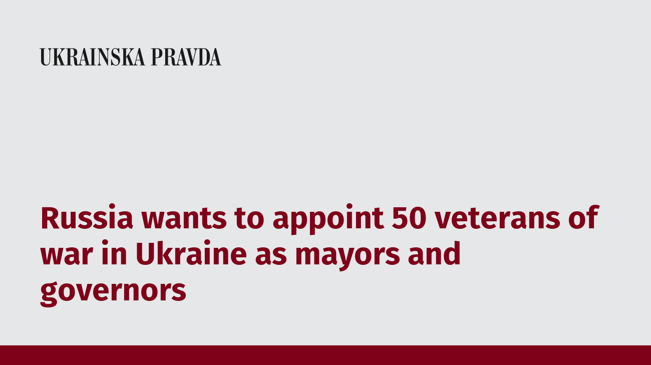 Russia wants to appoint 50 veterans of war in Ukraine as mayors and governors