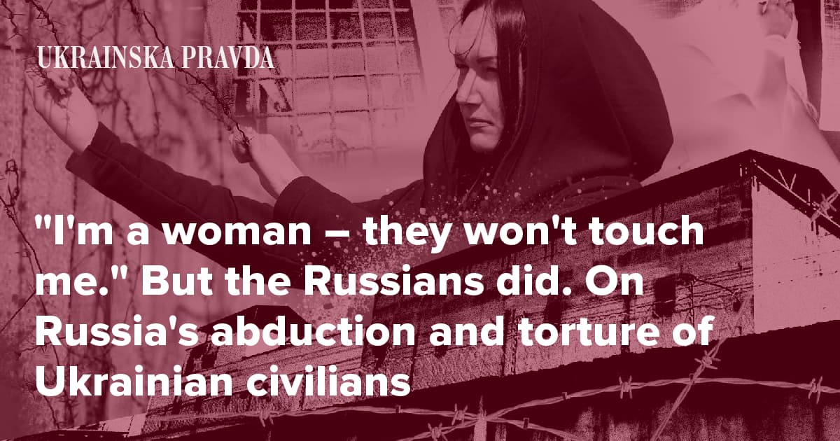 "I'm a woman – they won't touch me." But the Russians did. On Russia's abduction and torture of Ukrainian civilians