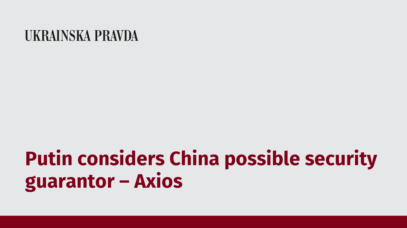 Putin considers China possible security guarantor – Axios
