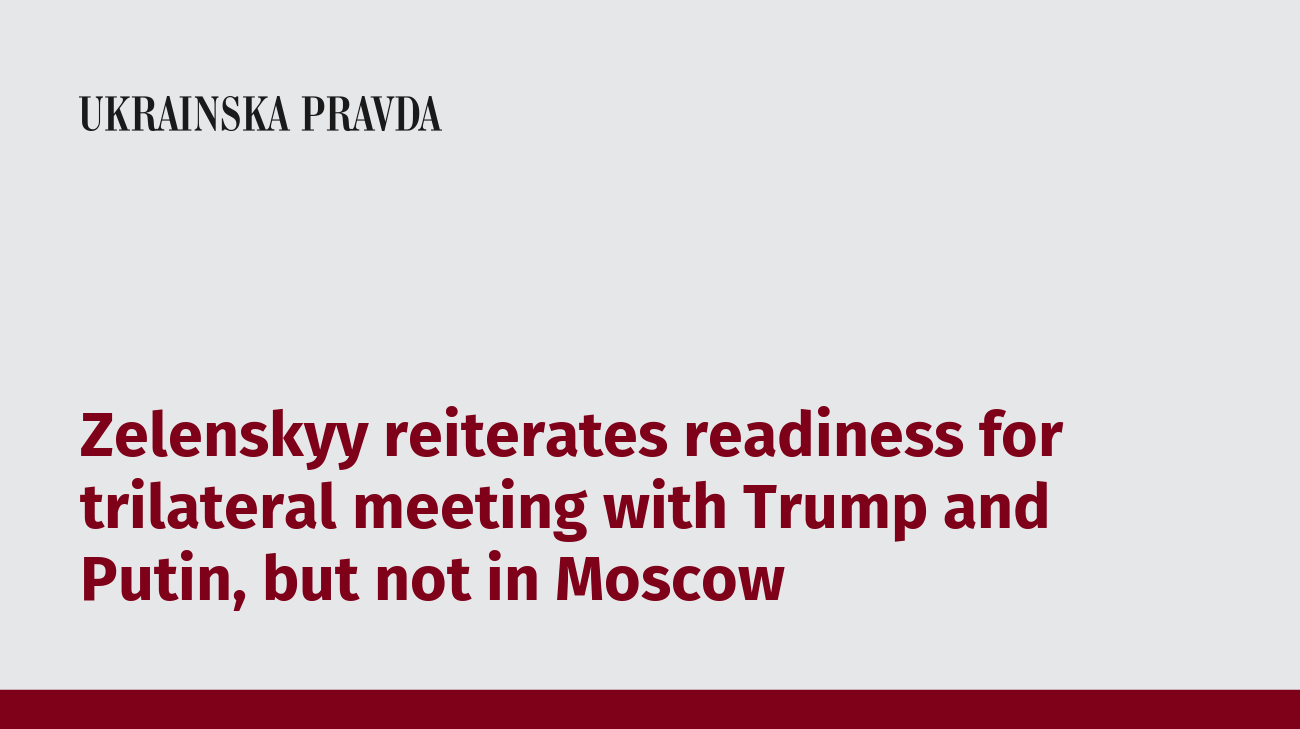 Zelenskyy reiterates readiness for trilateral meeting with Trump and Putin, but not in Moscow